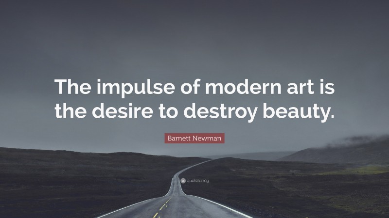 Barnett Newman Quote: “The impulse of modern art is the desire to destroy beauty.”