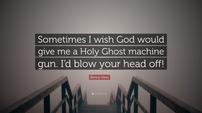 Benny Hinn Quote: “Sometimes I wish God would give me a Holy Ghost machine gun. I’d blow your head off!”