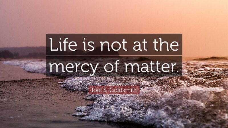 Joel S. Goldsmith Quote: “Life is not at the mercy of matter.”