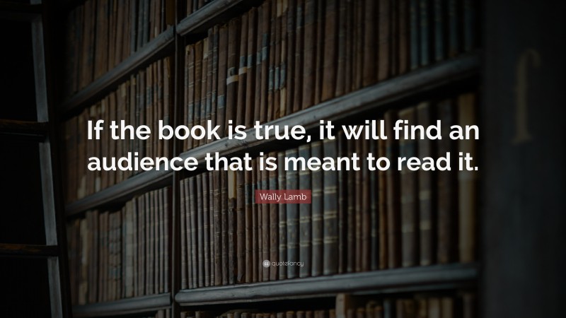 Wally Lamb Quote: “If the book is true, it will find an audience that is meant to read it.”
