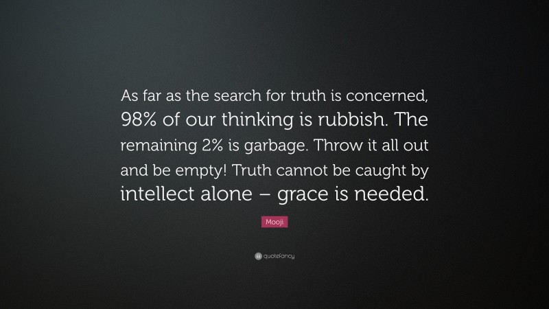 Mooji Quote: “As far as the search for truth is concerned, 98% of our thinking is rubbish. The remaining 2% is garbage. Throw it all out and be empty! Truth cannot be caught by intellect alone – grace is needed.”