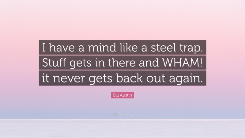 Bill Austin Quote: “I have a mind like a steel trap. Stuff gets in there and WHAM! it never gets back out again.”