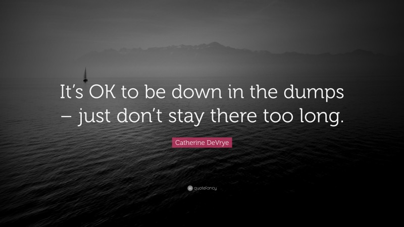 Catherine DeVrye Quote: “It’s OK to be down in the dumps – just don’t stay there too long.”
