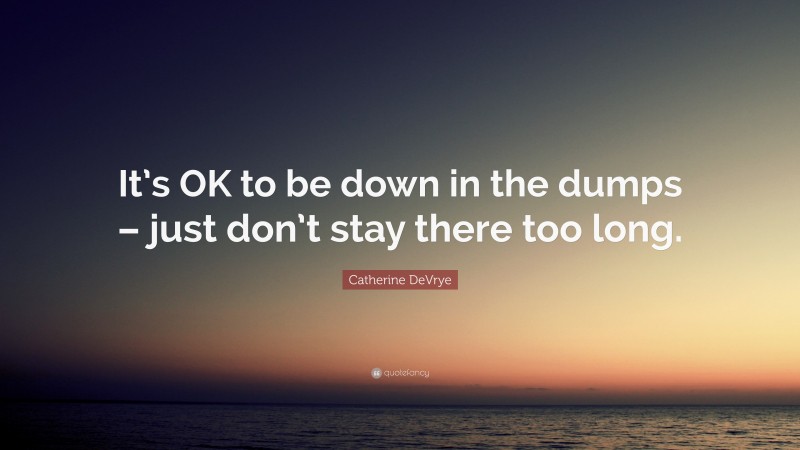 Catherine DeVrye Quote: “It’s OK to be down in the dumps – just don’t stay there too long.”