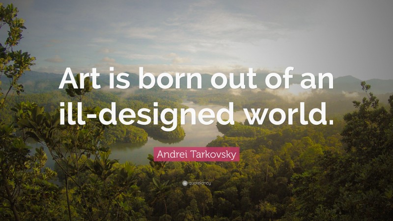 Andrei Tarkovsky Quote: “Art is born out of an ill-designed world.”