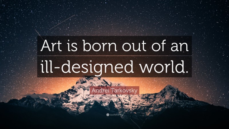 Andrei Tarkovsky Quote: “Art is born out of an ill-designed world.”