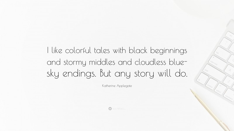 Katherine Applegate Quote: “I like colorful tales with black beginnings and stormy middles and cloudless blue-sky endings. But any story will do.”