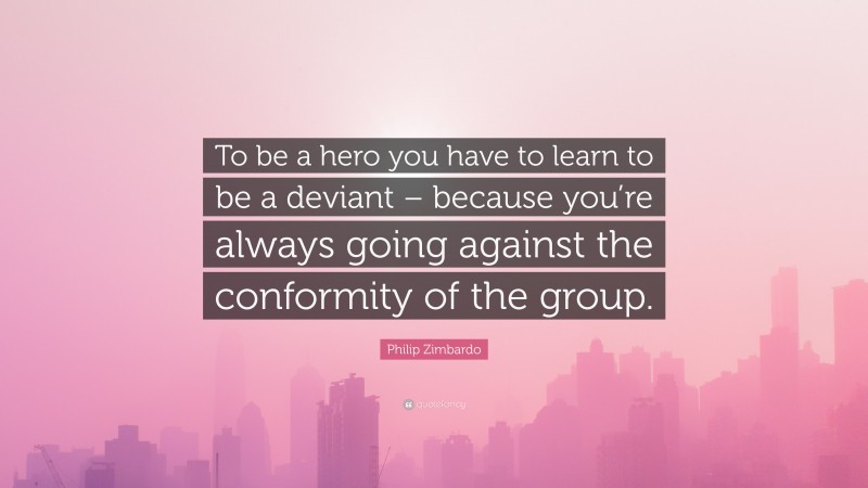 Philip Zimbardo Quote: “To be a hero you have to learn to be a deviant – because you’re always going against the conformity of the group.”