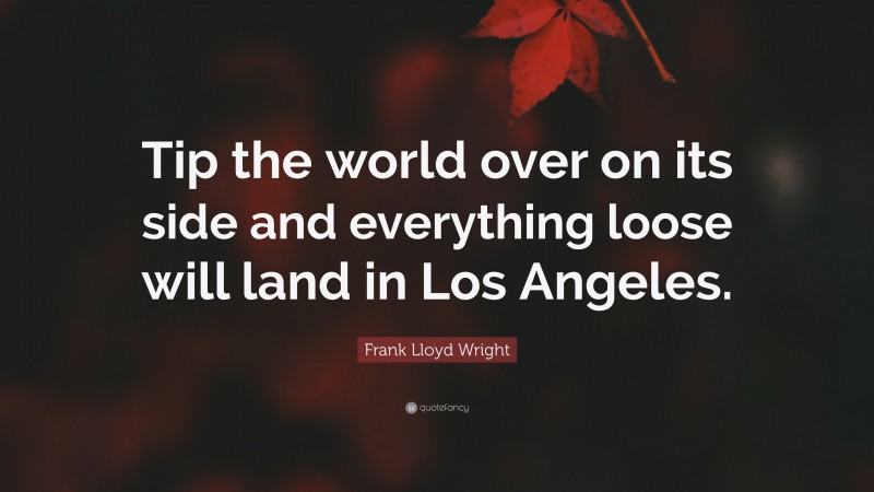 Frank Lloyd Wright Quote: “Tip the world over on its side and everything loose will land in Los Angeles.”