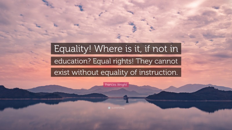 Frances Wright Quote: “Equality! Where is it, if not in education? Equal rights! They cannot exist without equality of instruction.”