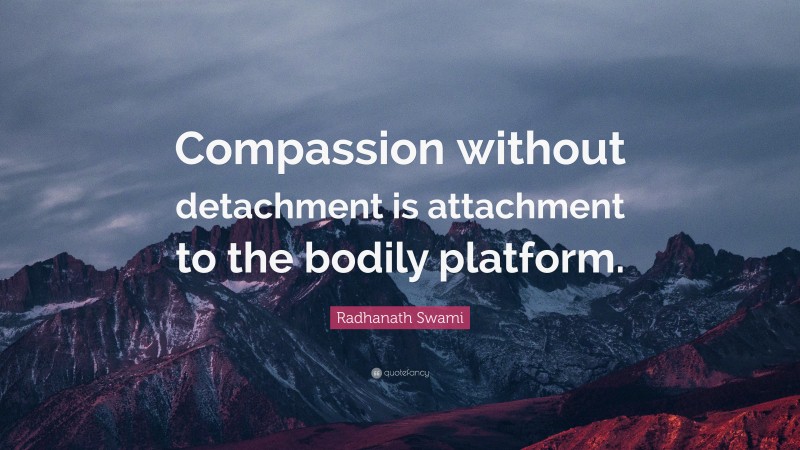 Radhanath Swami Quote: “Compassion without detachment is attachment to the bodily platform.”