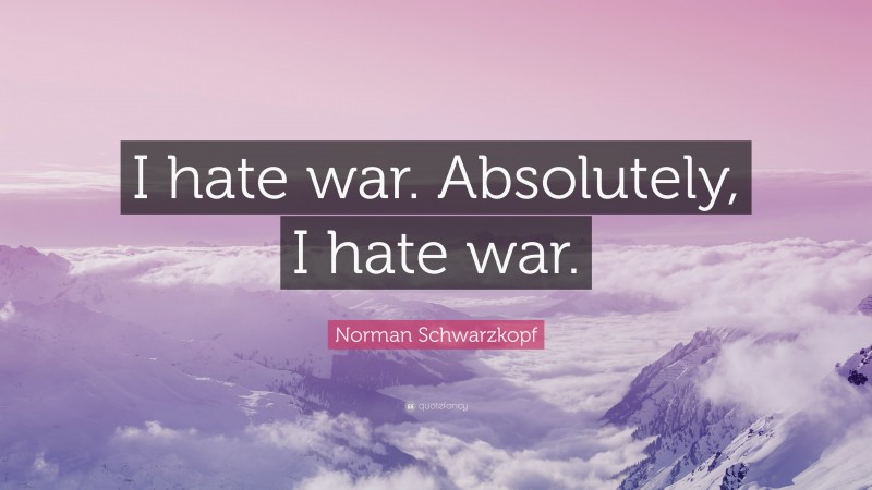 Norman Schwarzkopf Quote: “I hate war. Absolutely, I hate war.”
