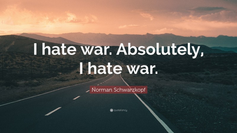 Norman Schwarzkopf Quote: “I hate war. Absolutely, I hate war.”