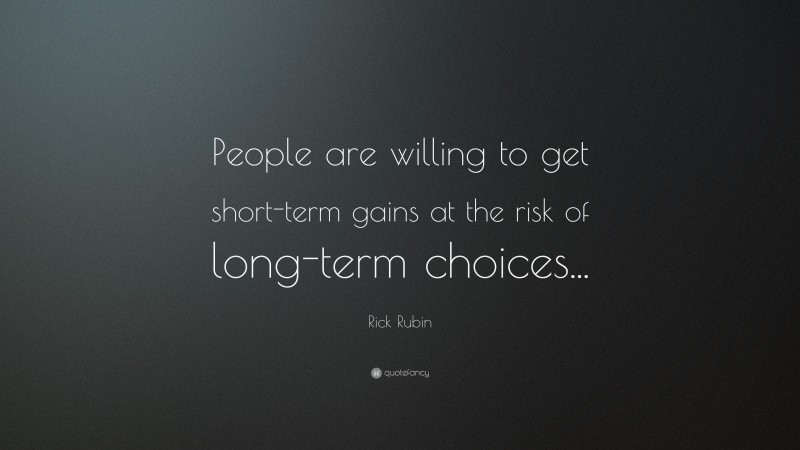 Rick Rubin Quote: “People are willing to get short-term gains at the risk of long-term choices...”