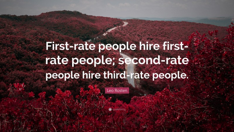 Leo Rosten Quote: “First-rate people hire first-rate people; second-rate people hire third-rate people.”