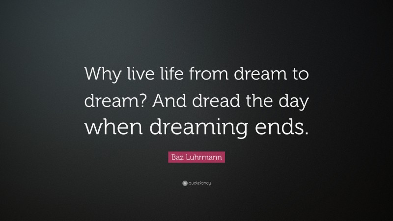 Baz Luhrmann Quote: “Why live life from dream to dream? And dread the day when dreaming ends.”