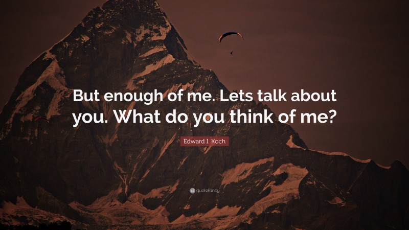 Edward I. Koch Quote: “But enough of me. Lets talk about you. What do you think of me?”