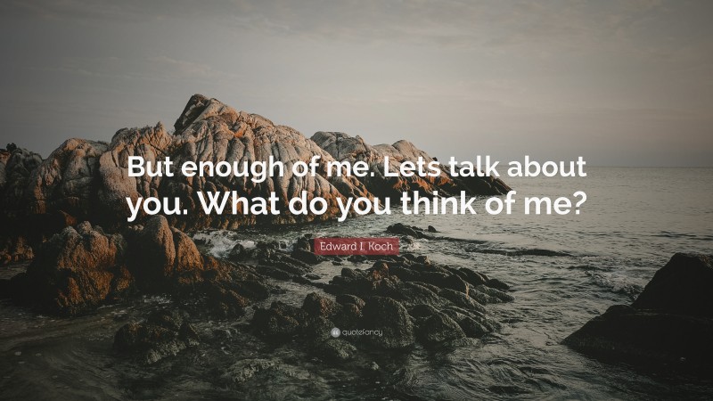 Edward I. Koch Quote: “But enough of me. Lets talk about you. What do you think of me?”