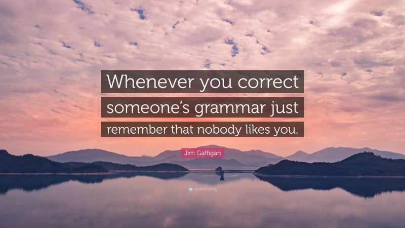 Jim Gaffigan Quote: “Whenever you correct someone’s grammar just remember that nobody likes you.”