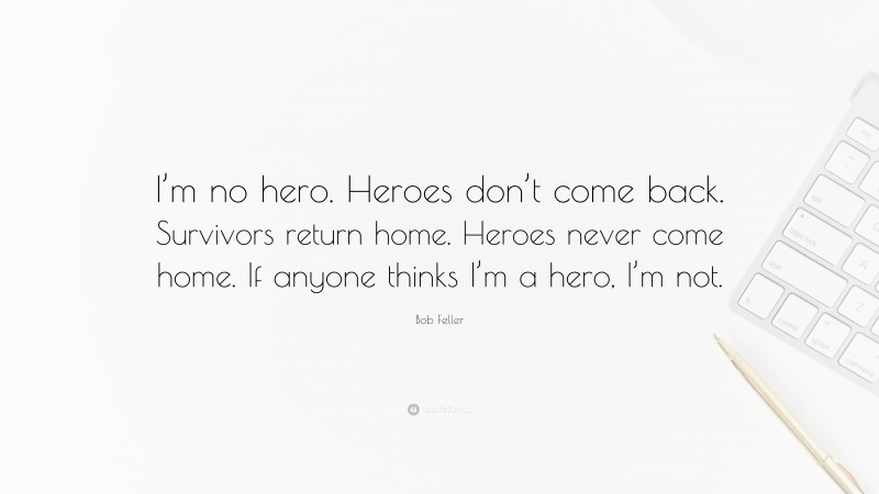 Bob Feller Quote: “I’m no hero. Heroes don’t come back. Survivors return home. Heroes never come home. If anyone thinks I’m a hero, I’m not.”