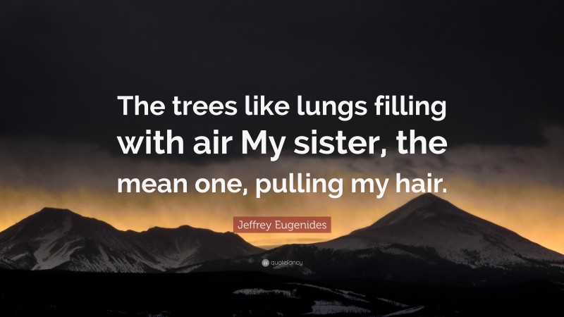 Jeffrey Eugenides Quote: “The trees like lungs filling with air My sister, the mean one, pulling my hair.”
