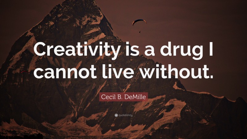 Cecil B. DeMille Quote: “Creativity is a drug I cannot live without.”