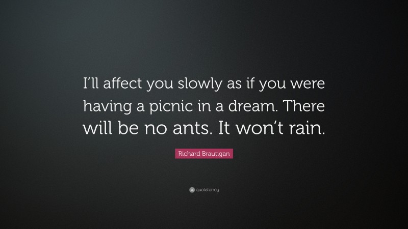 Richard Brautigan Quote: “I’ll affect you slowly as if you were having a picnic in a dream. There will be no ants. It won’t rain.”