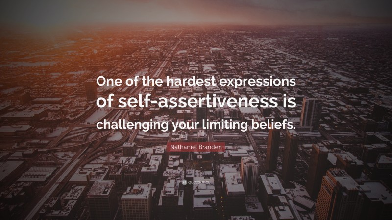 Nathaniel Branden Quote: “One of the hardest expressions of self-assertiveness is challenging your limiting beliefs.”