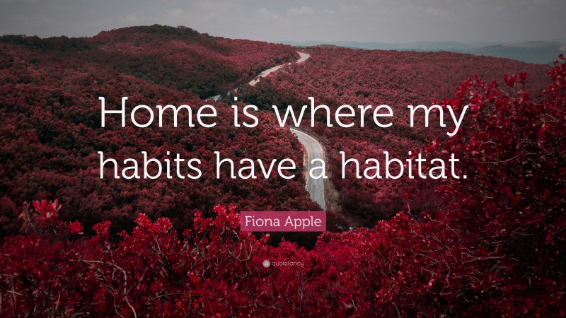 Fiona Apple Quote: “Home is where my habits have a habitat.”