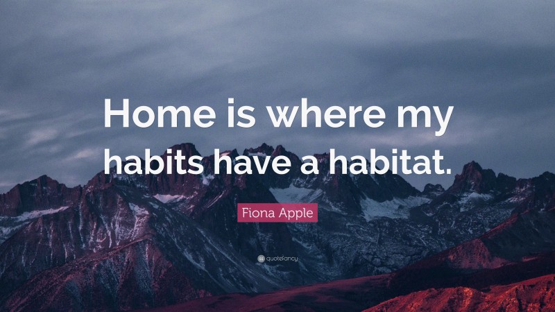 Fiona Apple Quote: “Home is where my habits have a habitat.”