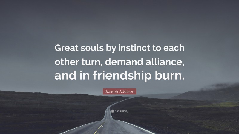 Joseph Addison Quote: “Great souls by instinct to each other turn, demand alliance, and in friendship burn.”