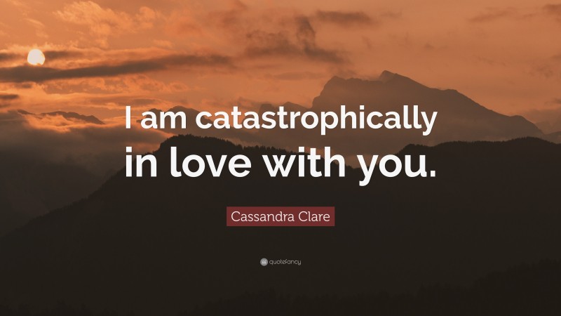 Cassandra Clare Quote: “I am catastrophically in love with you.”