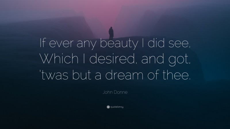 John Donne Quote: “If ever any beauty I did see, Which I desired, and got, ’twas but a dream of thee.”