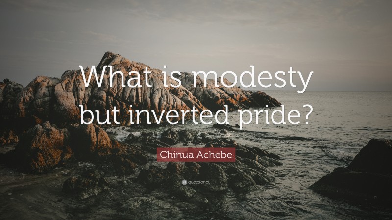 Chinua Achebe Quote: “What is modesty but inverted pride?”