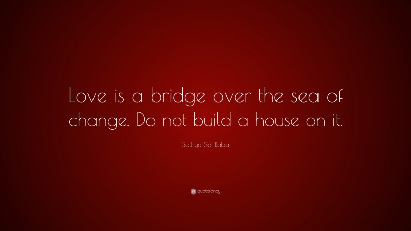 Sathya Sai Baba Quote: “Love is a bridge over the sea of change. Do not build a house on it.”