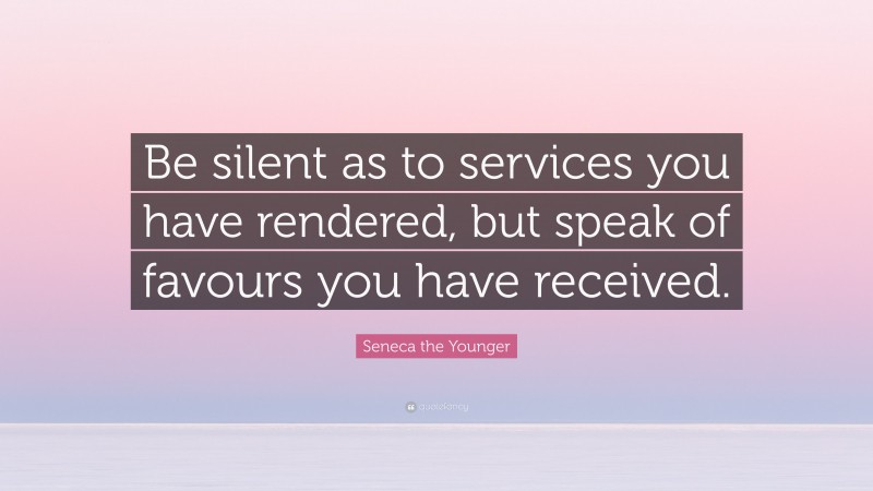 Seneca the Younger Quote: “Be silent as to services you have rendered, but speak of favours you have received.”