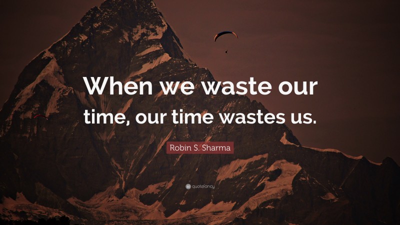Robin S. Sharma Quote: “When we waste our time, our time wastes us.”