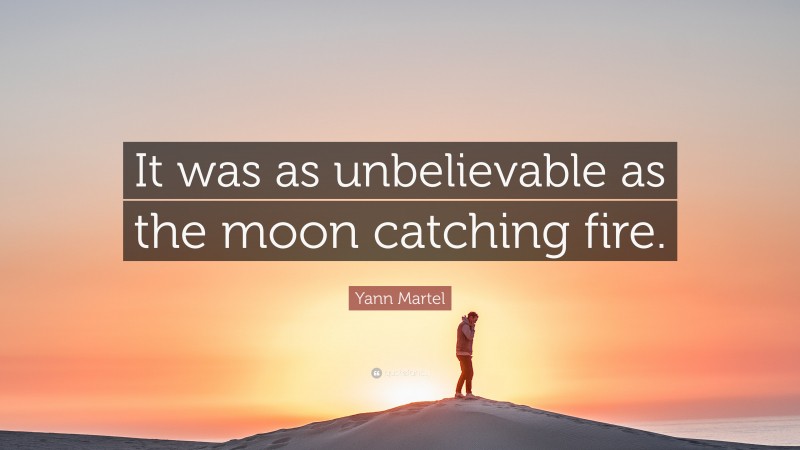 Yann Martel Quote: “It was as unbelievable as the moon catching fire.”