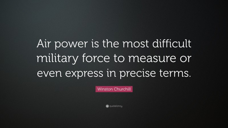 Winston Churchill Quote: “Air power is the most difficult military force to measure or even express in precise terms.”