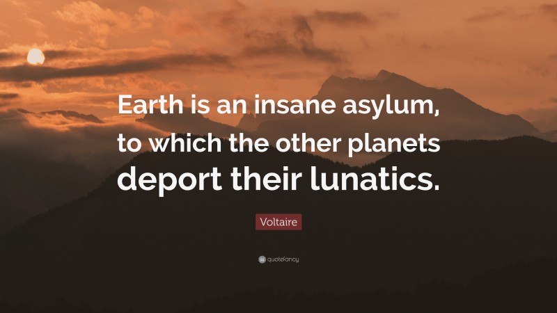 Voltaire Quote: “Earth is an insane asylum, to which the other planets deport their lunatics.”