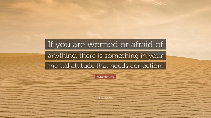 Napoleon Hill Quote: “If you are worried or afraid of anything, there is something in your mental attitude that needs correction.”