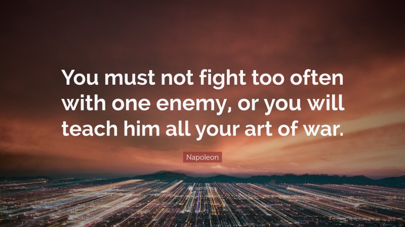 Napoleon Quote: “You must not fight too often with one enemy, or you will teach him all your art of war.”