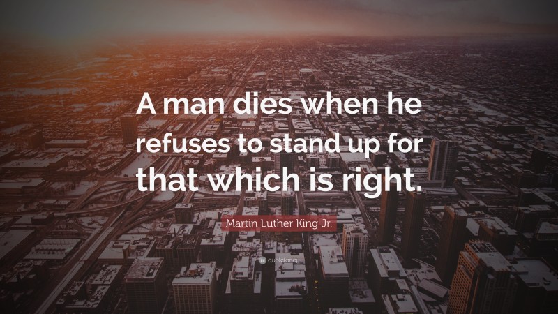 Martin Luther King Jr. Quote: “A man dies when he refuses to stand up for that which is right.”