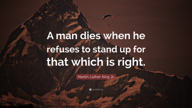 Martin Luther King Jr. Quote: “A man dies when he refuses to stand up for that which is right.”