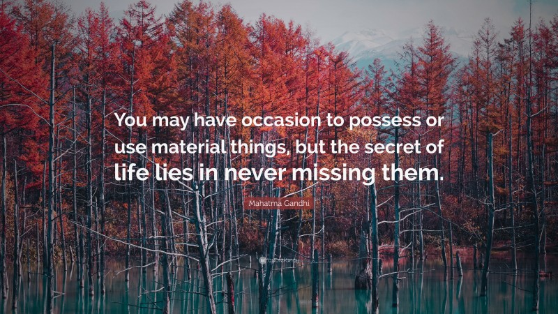 Mahatma Gandhi Quote: “You may have occasion to possess or use material things, but the secret of life lies in never missing them.”