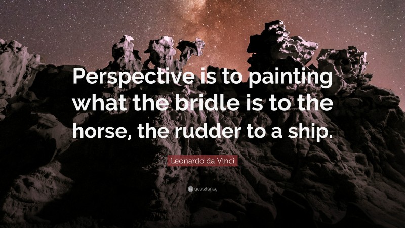 Leonardo da Vinci Quote: “Perspective is to painting what the bridle is to the horse, the rudder to a ship.”