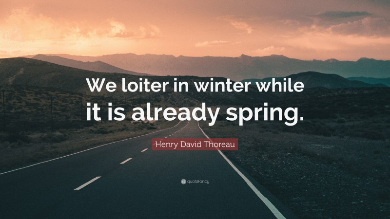 Henry David Thoreau Quote: “We loiter in winter while it is already spring.”