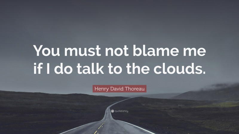 Henry David Thoreau Quote: “You must not blame me if I do talk to the clouds.”