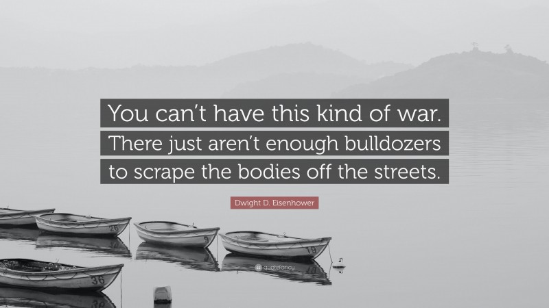 Dwight D. Eisenhower Quote: “You can’t have this kind of war. There just aren’t enough bulldozers to scrape the bodies off the streets.”