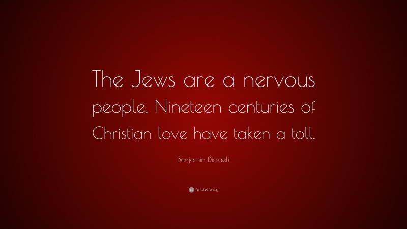 Benjamin Disraeli Quote: “The Jews are a nervous people. Nineteen centuries of Christian love have taken a toll.”